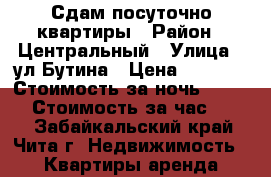 Сдам посуточно квартиры › Район ­ Центральный › Улица ­ ул Бутина › Цена ­ 1 150 › Стоимость за ночь ­ 1 000 › Стоимость за час ­ 300 - Забайкальский край, Чита г. Недвижимость » Квартиры аренда посуточно   . Забайкальский край,Чита г.